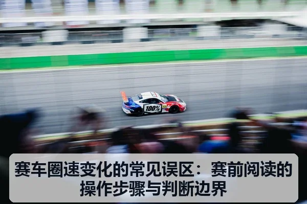 赛车圈速变化的常见误区：赛前阅读的操作步骤与判断边界